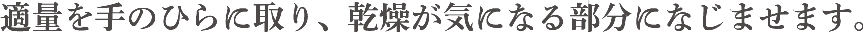 適量を手のひらに取り、乾燥が気になる部分になじませます。